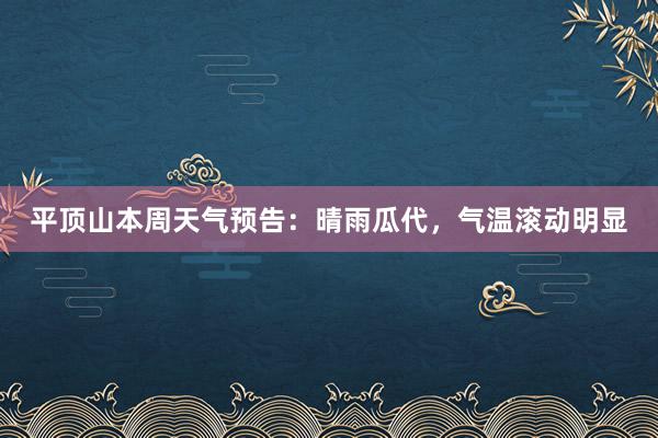 平顶山本周天气预告：晴雨瓜代，气温滚动明显