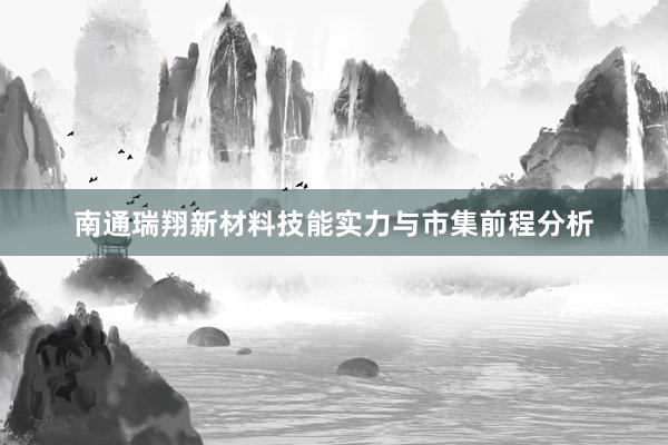 南通瑞翔新材料技能实力与市集前程分析