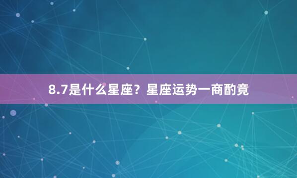 8.7是什么星座？星座运势一商酌竟