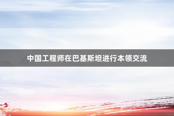 中国工程师在巴基斯坦进行本领交流