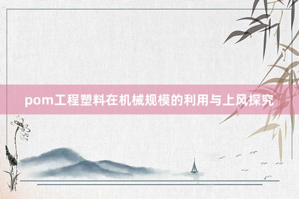 pom工程塑料在机械规模的利用与上风探究
