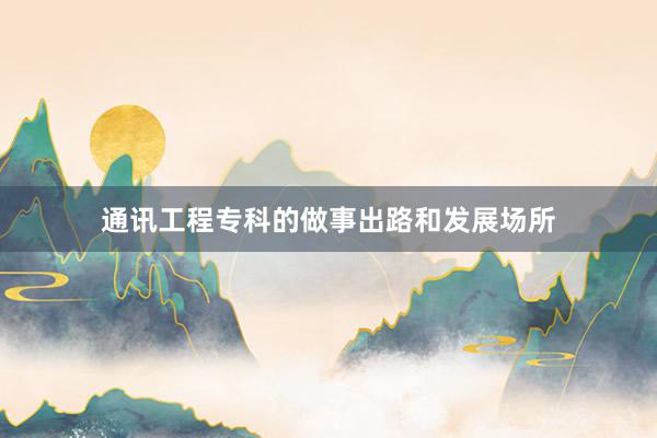 通讯工程专科的做事出路和发展场所