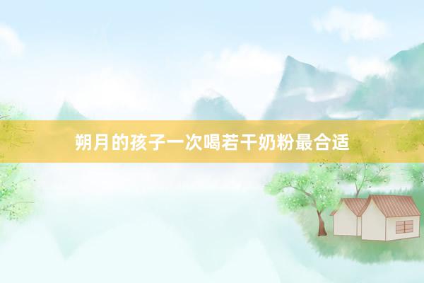 朔月的孩子一次喝若干奶粉最合适