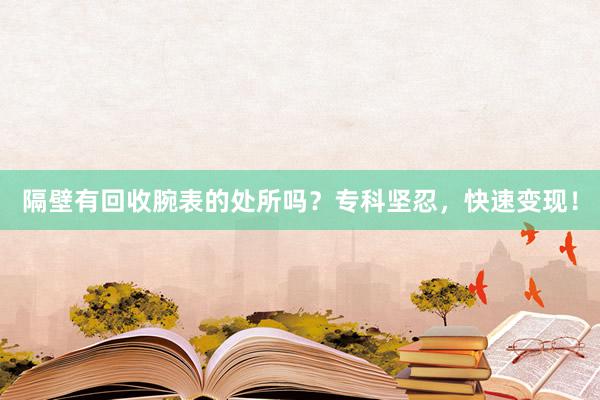 隔壁有回收腕表的处所吗？专科坚忍，快速变现！