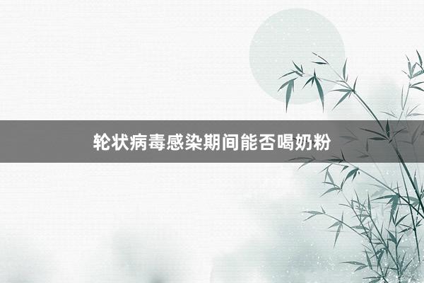 轮状病毒感染期间能否喝奶粉