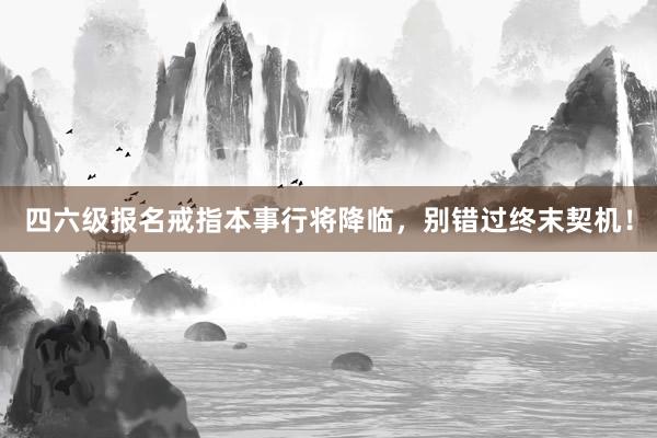 四六级报名戒指本事行将降临，别错过终末契机！