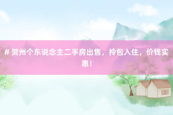 # 贺州个东说念主二手房出售，拎包入住，价钱实惠！