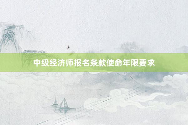 中级经济师报名条款使命年限要求