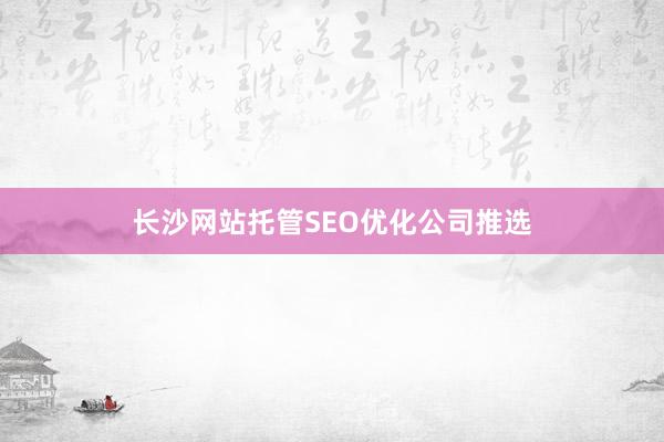 长沙网站托管SEO优化公司推选