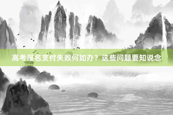 高考报名支付失败何如办？这些问题要知说念