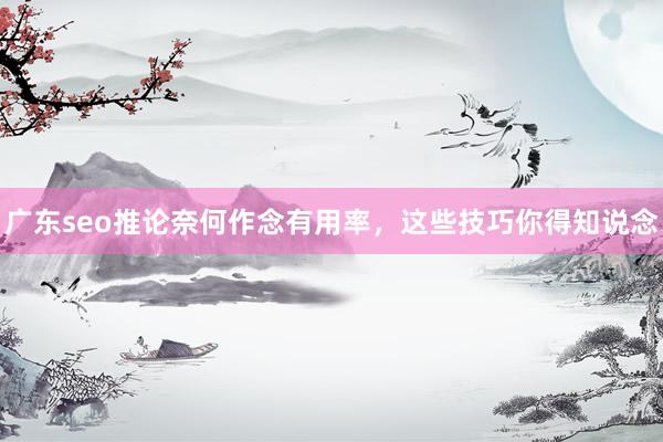 广东seo推论奈何作念有用率，这些技巧你得知说念