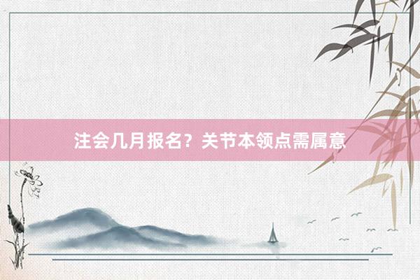 注会几月报名？关节本领点需属意