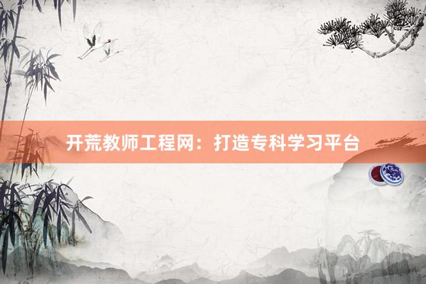 开荒教师工程网：打造专科学习平台