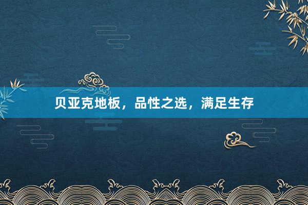 贝亚克地板，品性之选，满足生存