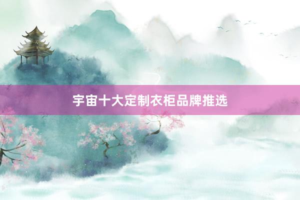 宇宙十大定制衣柜品牌推选