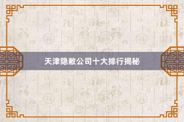 天津隐敝公司十大排行揭秘